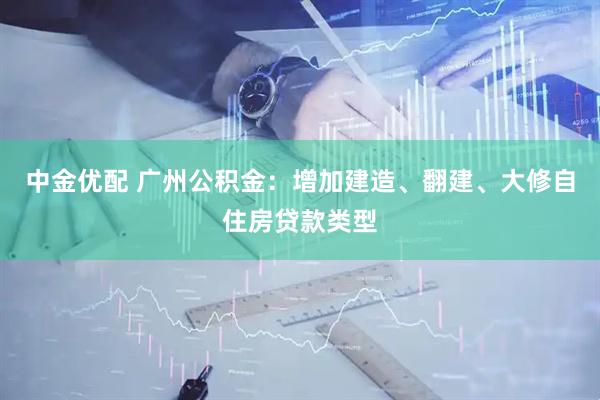 中金优配 广州公积金:增加建造、翻建、大修自住房贷款类型