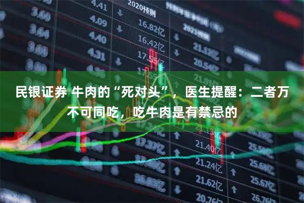 民银证券 牛肉的“死对头”,医生提醒:二者万不可同吃,吃牛肉是有禁忌的