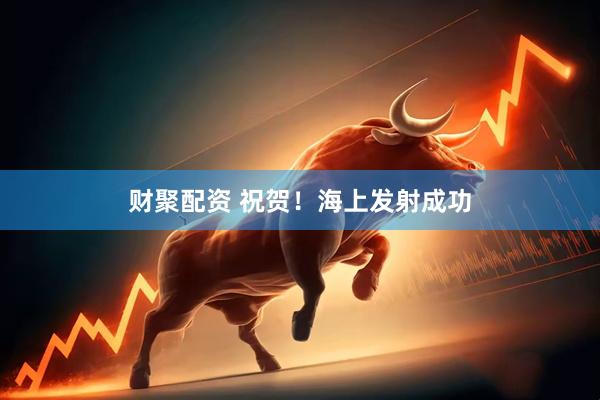 财聚配资 祝贺！海上发射成功