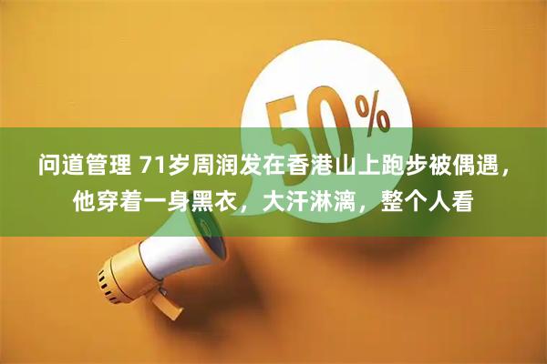 问道管理 71岁周润发在香港山上跑步被偶遇，他穿着一身黑衣，大汗淋漓，整个人看