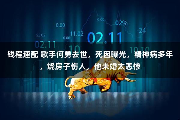 钱程速配 歌手何勇去世，死因曝光，精神病多年，烧房子伤人，他未婚太悲惨